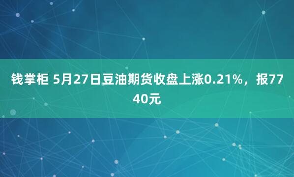 钱掌柜 5月27日豆油期货收盘上涨0.21%，报7740元
