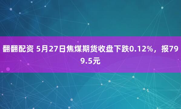 翻翻配资 5月27日焦煤期货收盘下跌0.12%，报799.5元