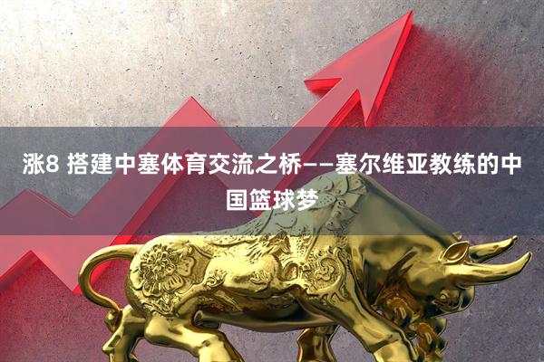 涨8 搭建中塞体育交流之桥——塞尔维亚教练的中国篮球梦