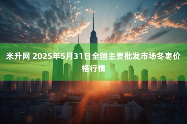 米升网 2025年5月31日全国主要批发市场冬枣价格行情