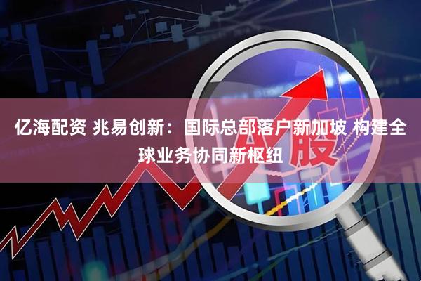 亿海配资 兆易创新：国际总部落户新加坡 构建全球业务协同新枢纽