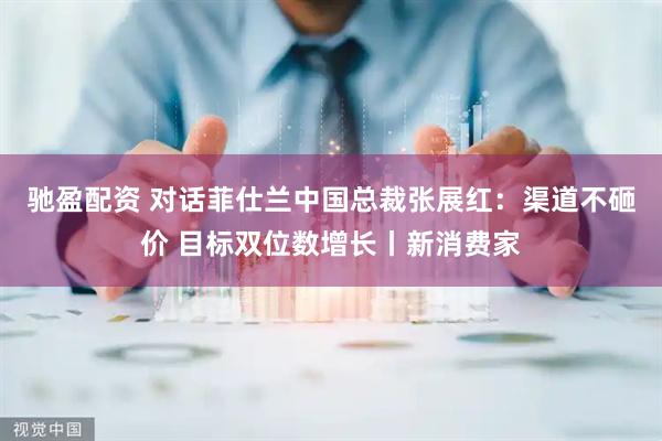 驰盈配资 对话菲仕兰中国总裁张展红：渠道不砸价 目标双位数增长丨新消费家