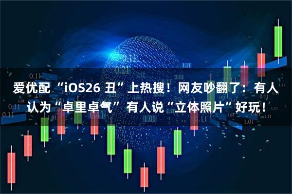 爱优配 “iOS26 丑”上热搜！网友吵翻了：有人认为“卓里卓气” 有人说“立体照片”好玩！