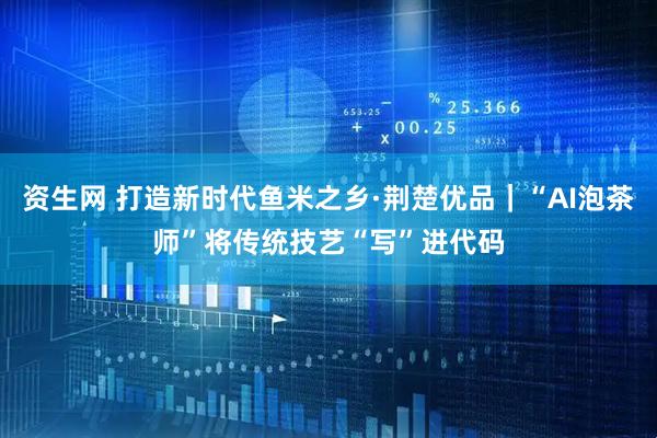 资生网 打造新时代鱼米之乡·荆楚优品｜“AI泡茶师”将传统技艺“写”进代码