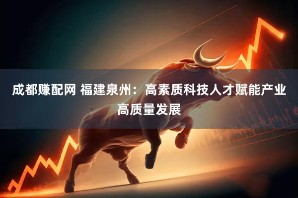 成都赚配网 福建泉州：高素质科技人才赋能产业高质量发展