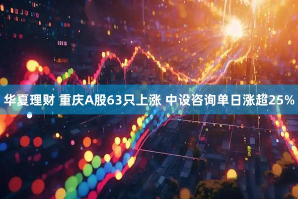 华夏理财 重庆A股63只上涨 中设咨询单日涨超25%