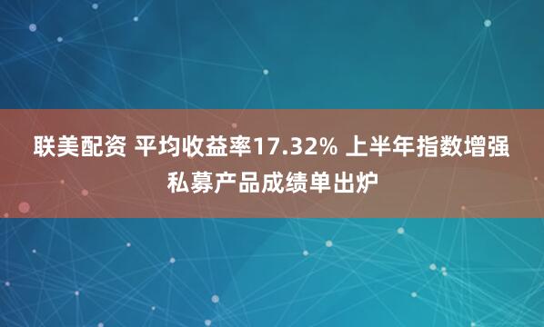 联美配资 平均收益率17.32% 上半年指数增强私募产品成绩单出炉
