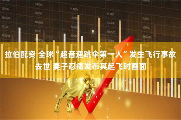 拉伯配资 全球“超音速跳伞第一人”发生飞行事故去世 妻子忍痛发布其起飞时画面