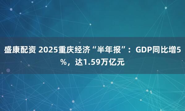 盛康配资 2025重庆经济“半年报”：GDP同比增5%，达1.59万亿元