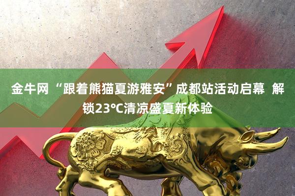 金牛网 “跟着熊猫夏游雅安”成都站活动启幕  解锁23℃清凉盛夏新体验