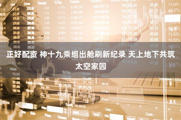 正好配资 神十九乘组出舱刷新纪录 天上地下共筑太空家园