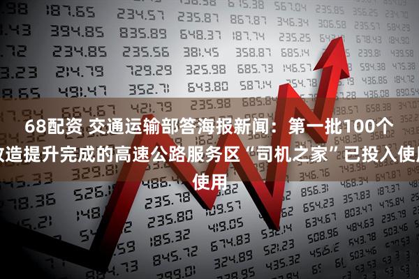 68配资 交通运输部答海报新闻：第一批100个改造提升完成的高速公路服务区“司机之家”已投入使用