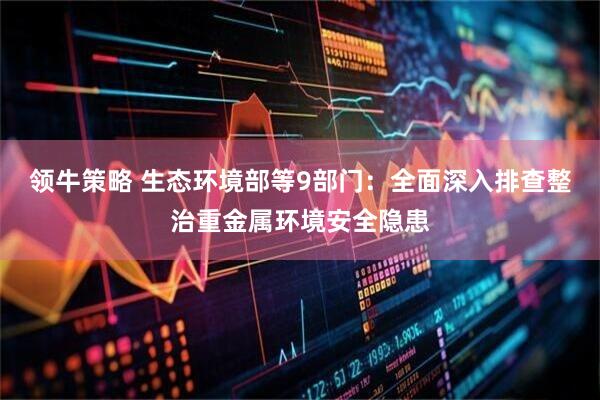 领牛策略 生态环境部等9部门：全面深入排查整治重金属环境安全隐患
