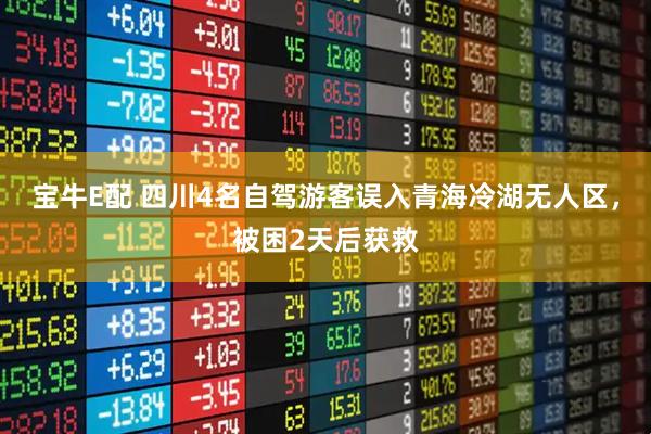 宝牛E配 四川4名自驾游客误入青海冷湖无人区，被困2天后获救
