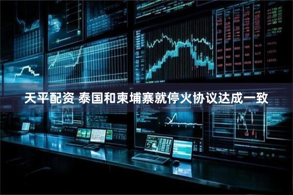 天平配资 泰国和柬埔寨就停火协议达成一致