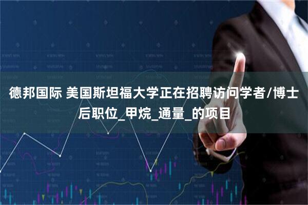 德邦国际 美国斯坦福大学正在招聘访问学者/博士后职位_甲烷_通量_的项目