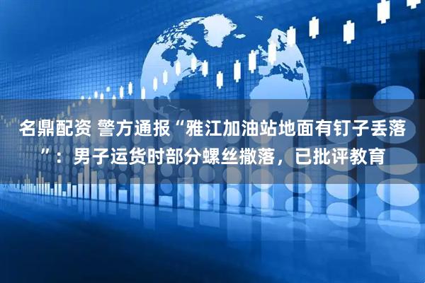 名鼎配资 警方通报“雅江加油站地面有钉子丢落”：男子运货时部分螺丝撒落，已批评教育