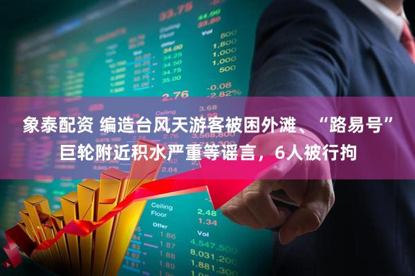 象泰配资 编造台风天游客被困外滩、“路易号”巨轮附近积水严重等谣言，6人被行拘