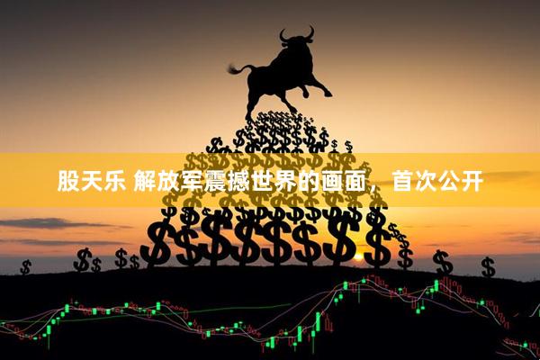 股天乐 解放军震撼世界的画面，首次公开