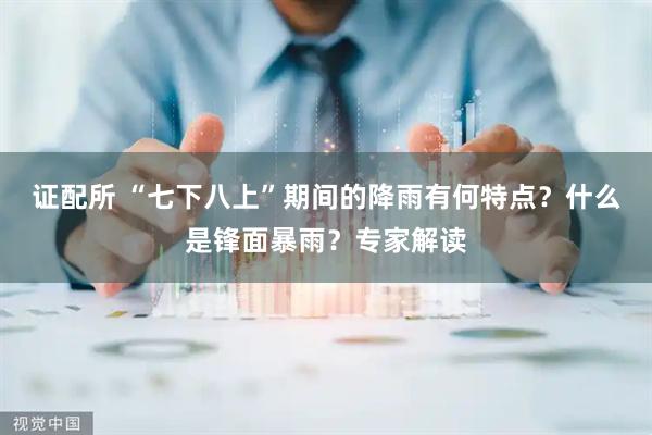 证配所 “七下八上”期间的降雨有何特点？什么是锋面暴雨？专家解读