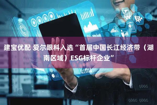 建宝优配 爱尔眼科入选“首届中国长江经济带（湖南区域）ESG标杆企业”