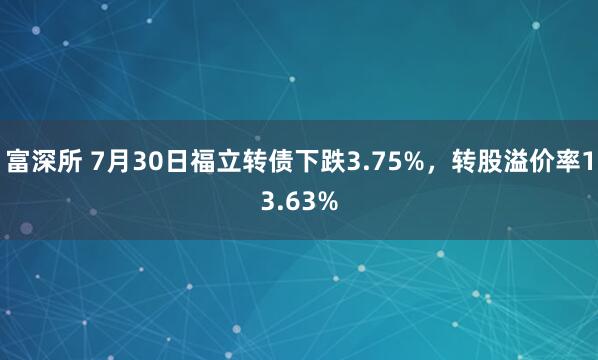 富深所 7月30日福立转债下跌3.75%，转股溢价率13.63%