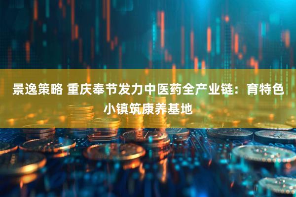 景逸策略 重庆奉节发力中医药全产业链：育特色小镇筑康养基地