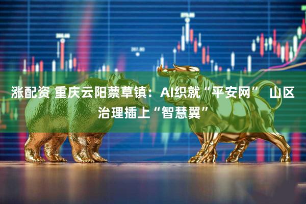 涨配资 重庆云阳蔈草镇：AI织就“平安网”  山区治理插上“智慧翼”
