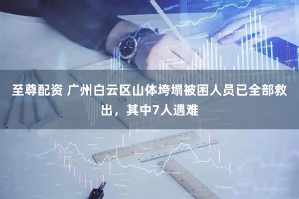 至尊配资 广州白云区山体垮塌被困人员已全部救出，其中7人遇难