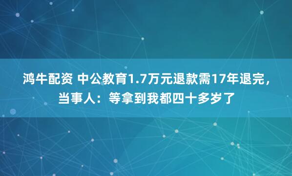 鸿牛配资 中公教育1.7万元退款需17年退完，当事人：等拿到我都四十多岁了