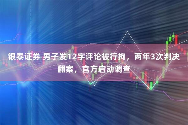 银泰证券 男子发12字评论被行拘，两年3次判决翻案，官方启动调查