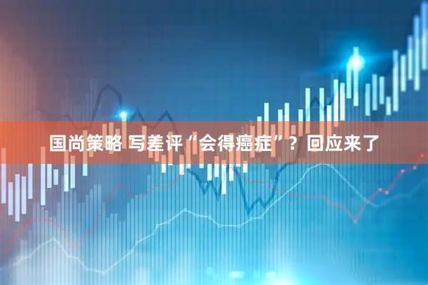 国尚策略 写差评“会得癌症”？回应来了