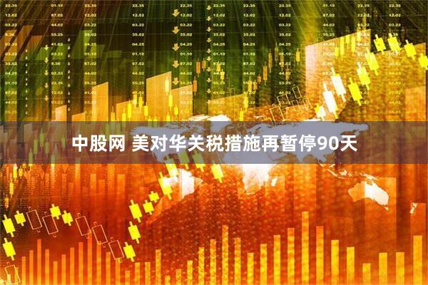 中股网 美对华关税措施再暂停90天