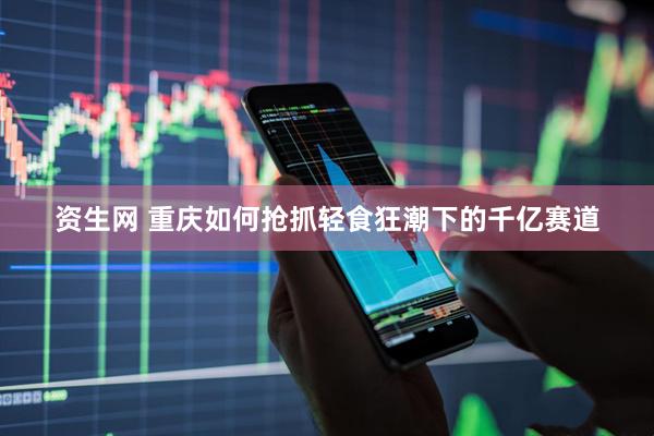 资生网 重庆如何抢抓轻食狂潮下的千亿赛道