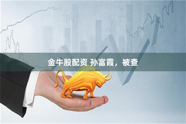 金牛股配资 孙富霞，被查