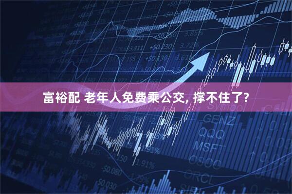 富裕配 老年人免费乘公交, 撑不住了?