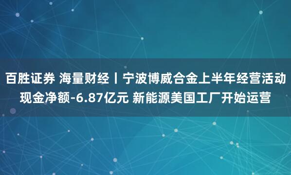 百胜证券 海量财经丨宁波博威合金上半年经营活动现金净额-6.87亿元 新能源美国工厂开始运营