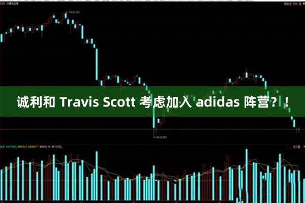 诚利和 Travis Scott 考虑加入 adidas 阵营？！
