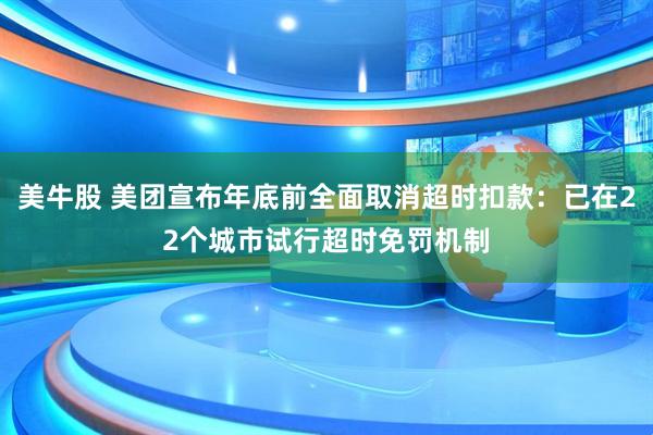 美牛股 美团宣布年底前全面取消超时扣款：已在22个城市试行超时免罚机制