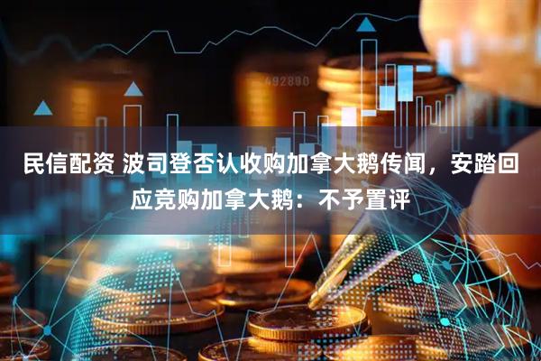 民信配资 波司登否认收购加拿大鹅传闻，安踏回应竞购加拿大鹅：不予置评