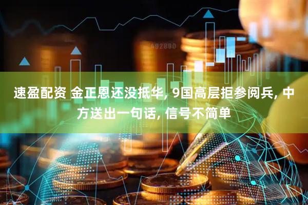 速盈配资 金正恩还没抵华, 9国高层拒参阅兵, 中方送出一句话, 信号不简单