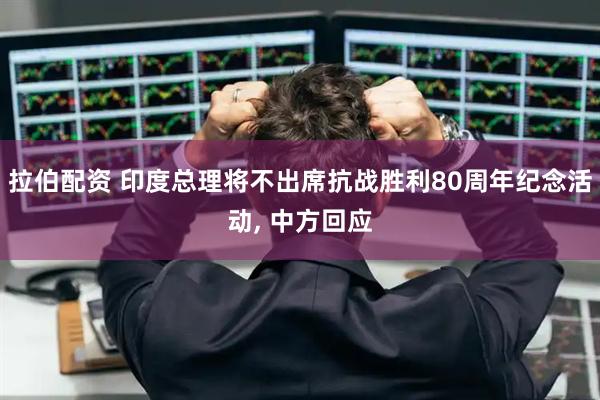 拉伯配资 印度总理将不出席抗战胜利80周年纪念活动, 中方回应