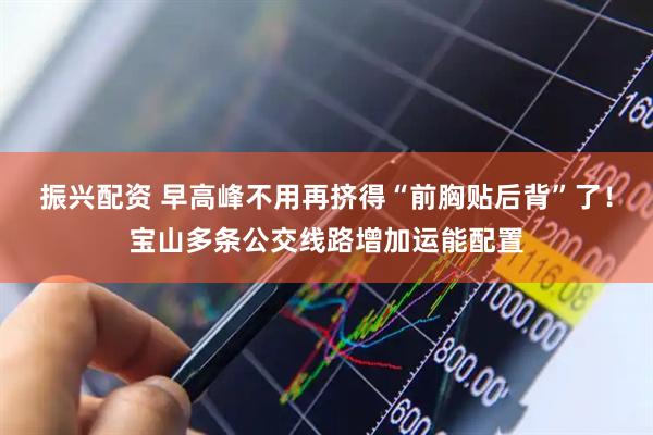 振兴配资 早高峰不用再挤得“前胸贴后背”了！宝山多条公交线路增加运能配置
