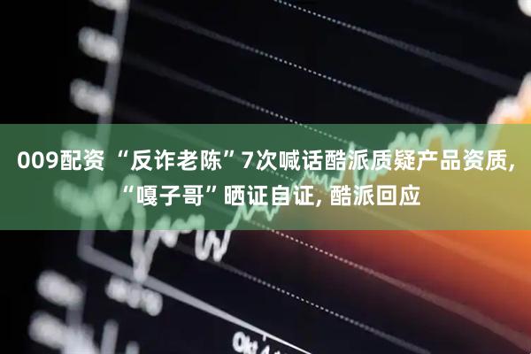009配资 “反诈老陈”7次喊话酷派质疑产品资质, “嘎子哥”晒证自证, 酷派回应