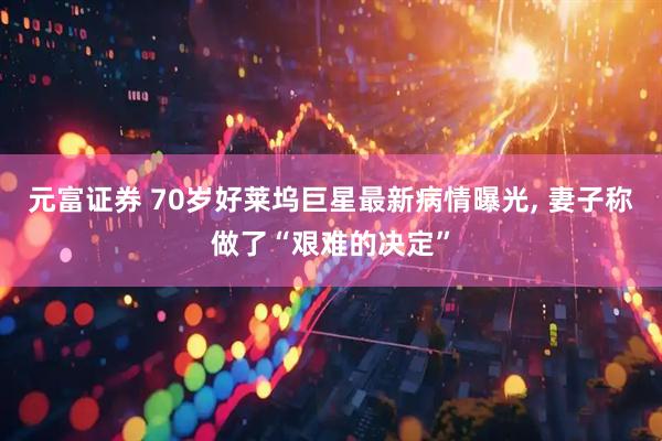 元富证券 70岁好莱坞巨星最新病情曝光, 妻子称做了“艰难的决定”