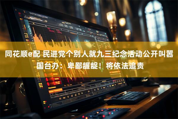 同花顺e配 民进党个别人就九三纪念活动公开叫嚣 国台办：卑鄙龌龊！将依法追责