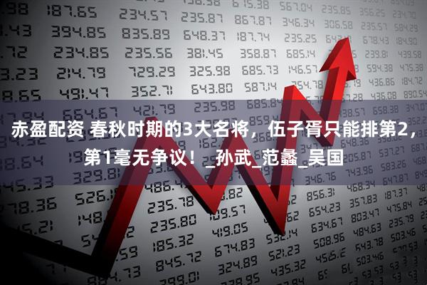 赤盈配资 春秋时期的3大名将，伍子胥只能排第2，第1毫无争议！_孙武_范蠡_吴国