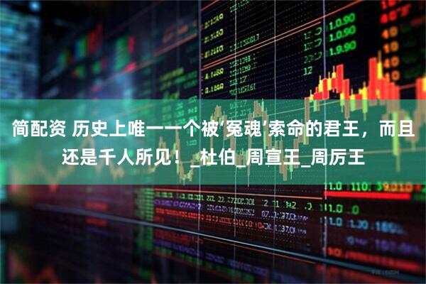 简配资 历史上唯一一个被‘冤魂’索命的君王，而且还是千人所见！_杜伯_周宣王_周厉王