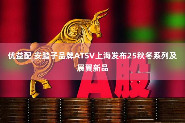 优益配 安踏子品牌ATSV上海发布25秋冬系列及展翼新品