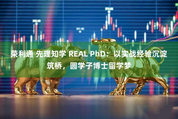荣利通 先理知学 REAL PhD：以实战经验沉淀筑桥，圆学子博士留学梦